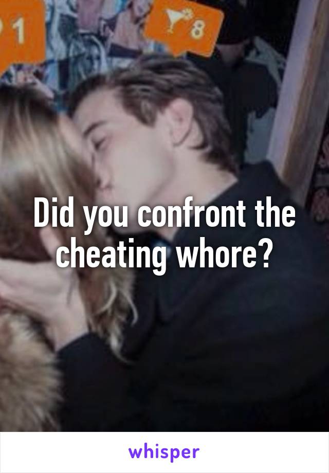 Did you confront the cheating whore?