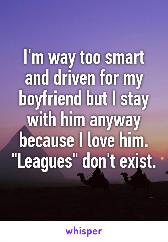 I'm way too smart and driven for my boyfriend but I stay with him anyway because I love him. "Leagues" don't exist. 