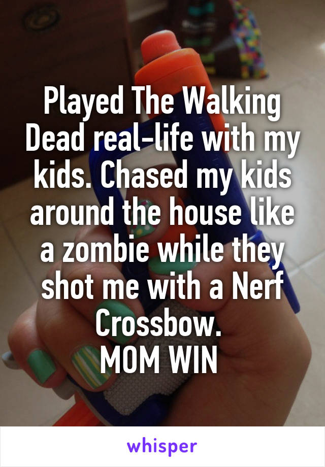 Played The Walking Dead real-life with my kids. Chased my kids around the house like a zombie while they shot me with a Nerf Crossbow. 
MOM WIN 