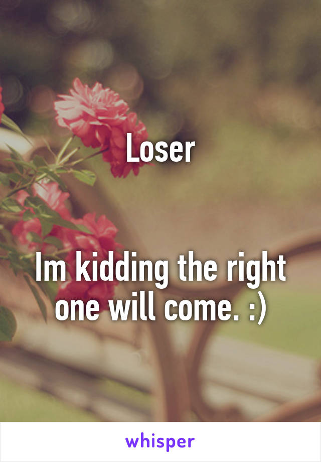 Loser


Im kidding the right one will come. :)