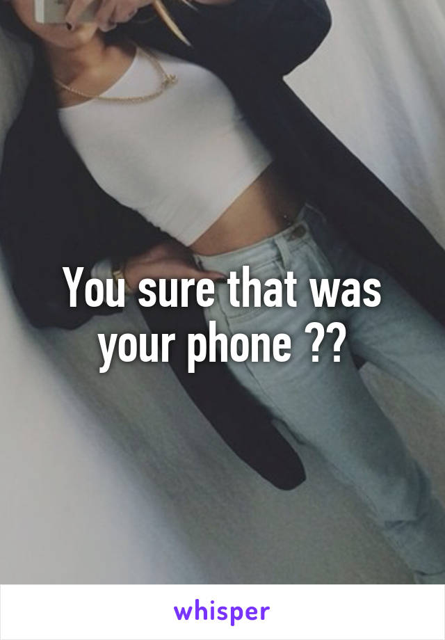 You sure that was your phone ??