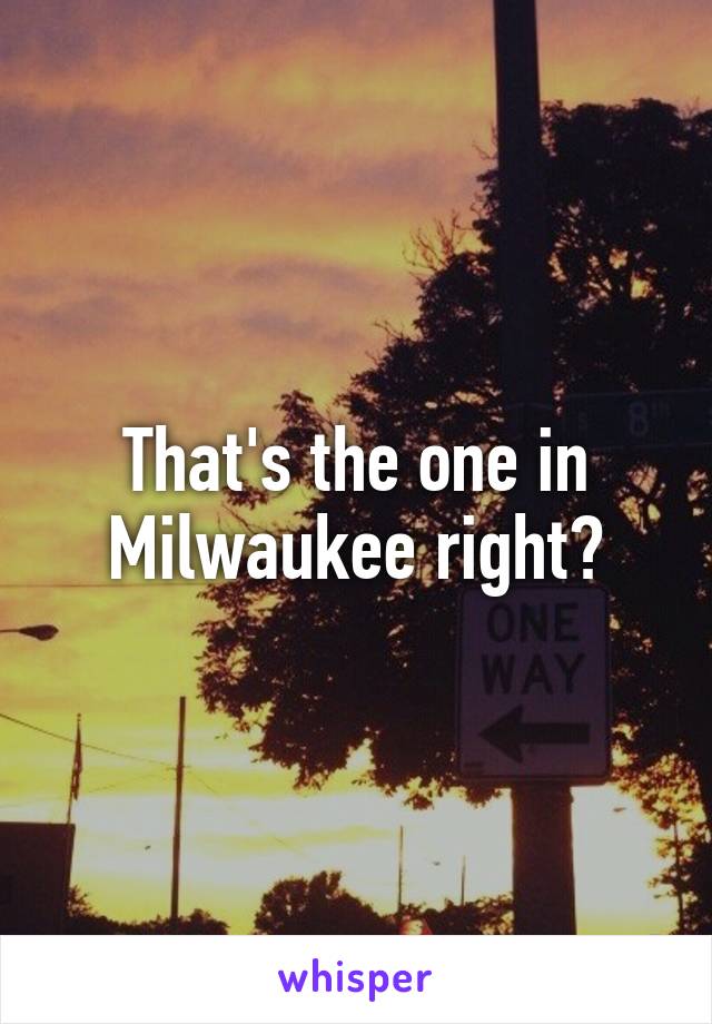 That's the one in Milwaukee right?