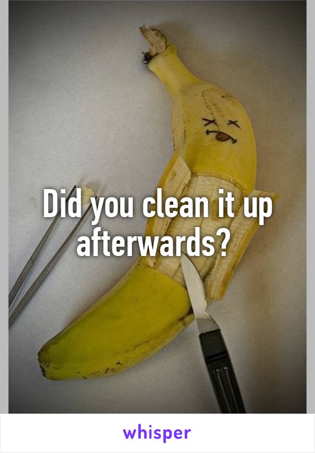 Did you clean it up afterwards? 