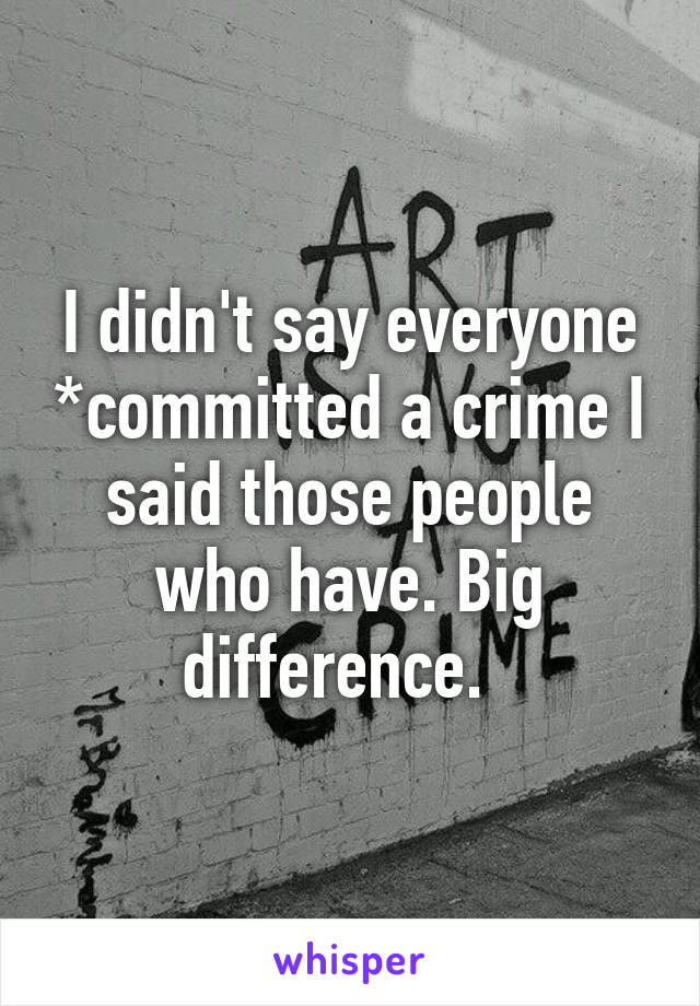 I didn't say everyone *committed a crime I said those people who have. Big difference.  