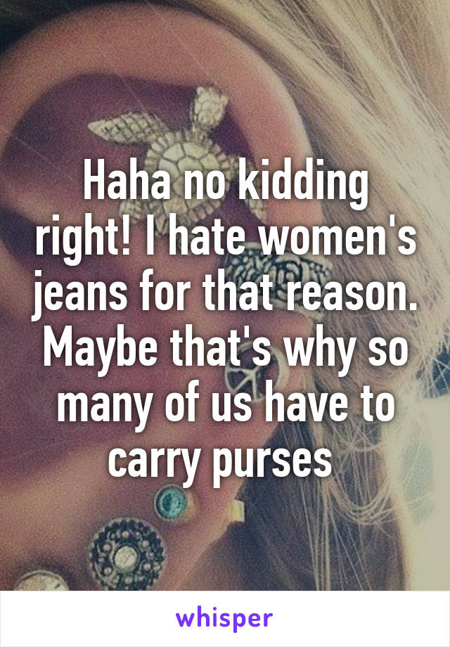 Haha no kidding right! I hate women's jeans for that reason. Maybe that's why so many of us have to carry purses 