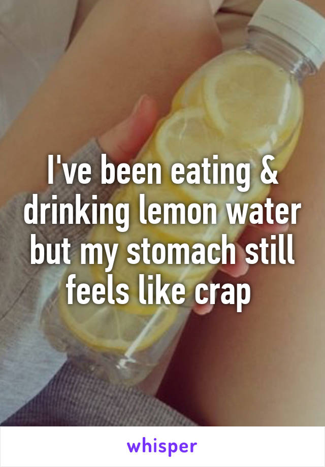 I've been eating & drinking lemon water but my stomach still feels like crap 