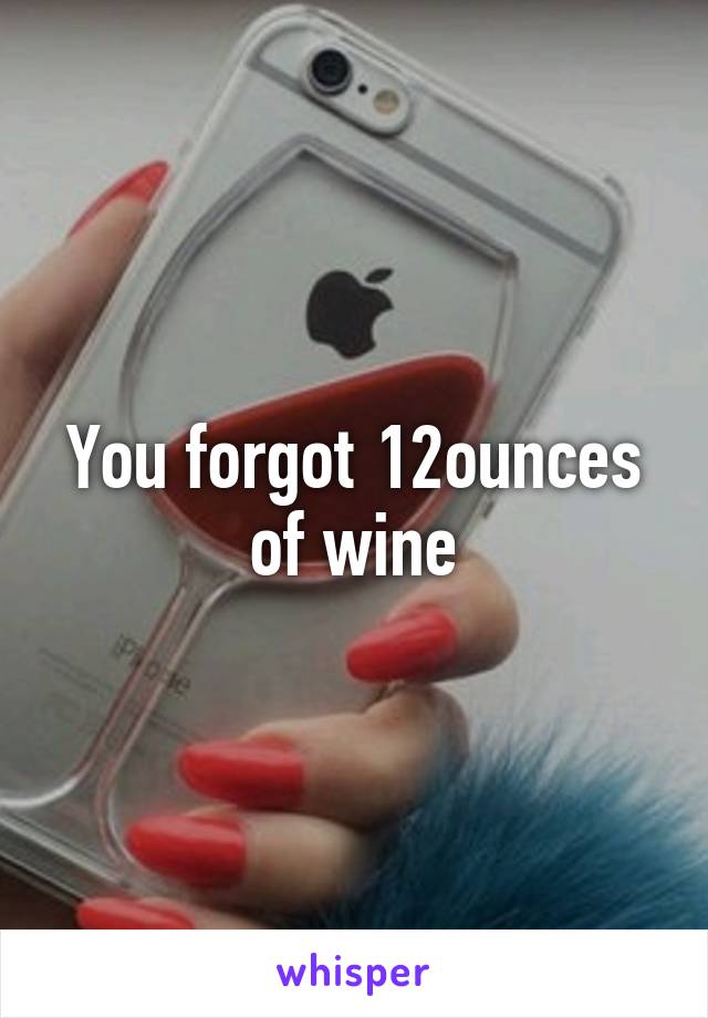 You forgot 12ounces of wine
