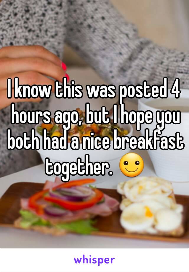 I know this was posted 4 hours ago, but I hope you both had a nice breakfast together. ☺