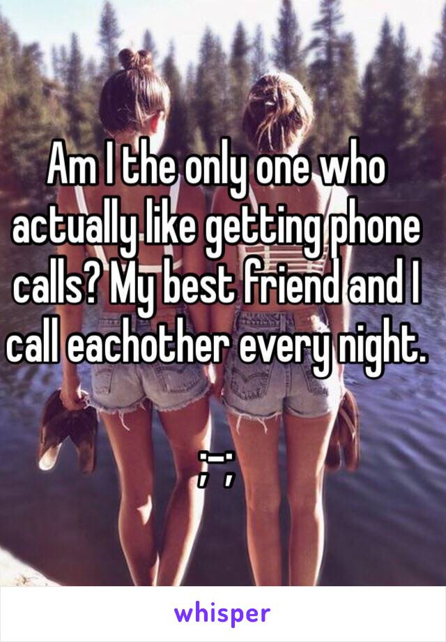 Am I the only one who actually like getting phone calls? My best friend and I call eachother every night.

;-;