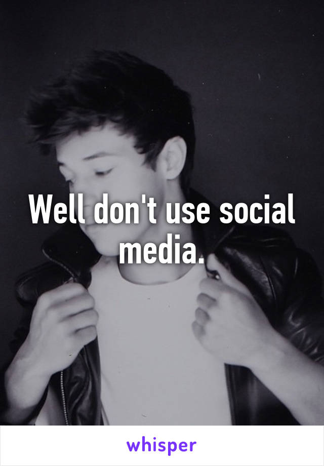 Well don't use social media.