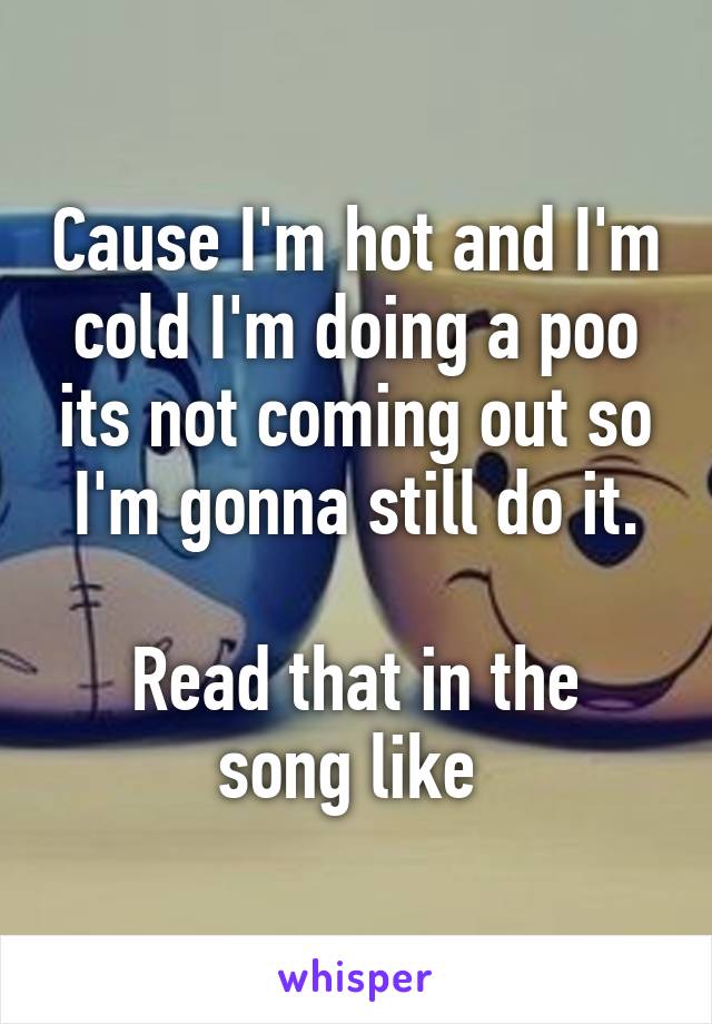 Cause I'm hot and I'm cold I'm doing a poo its not coming out so I'm gonna still do it.

Read that in the song like 