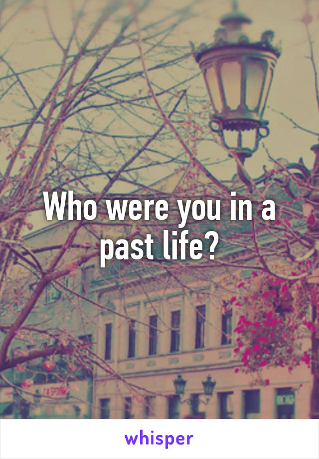 Who were you in a past life?