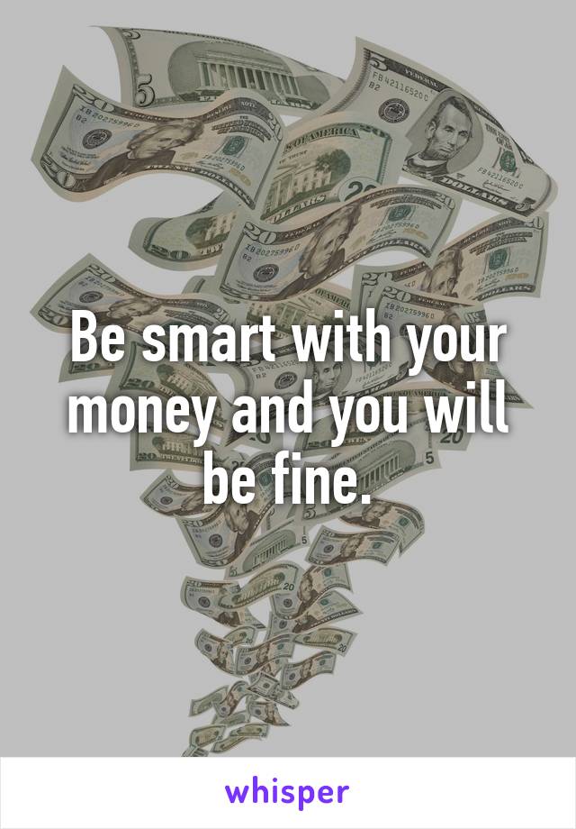 Be smart with your money and you will be fine.