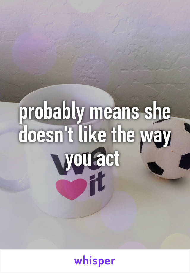 probably means she doesn't like the way you act 