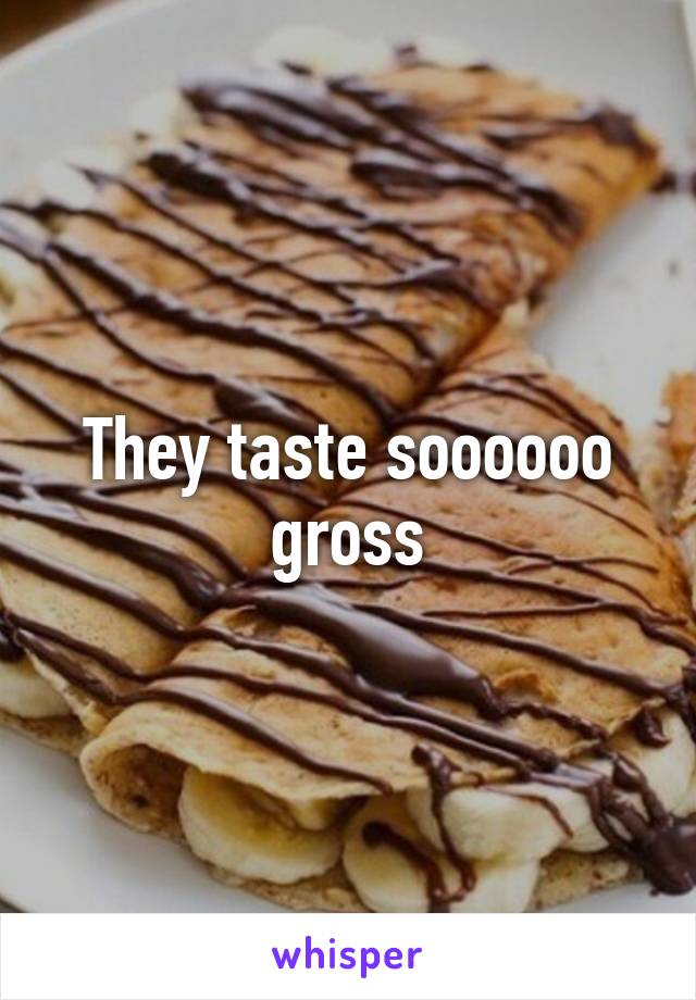 They taste soooooo gross