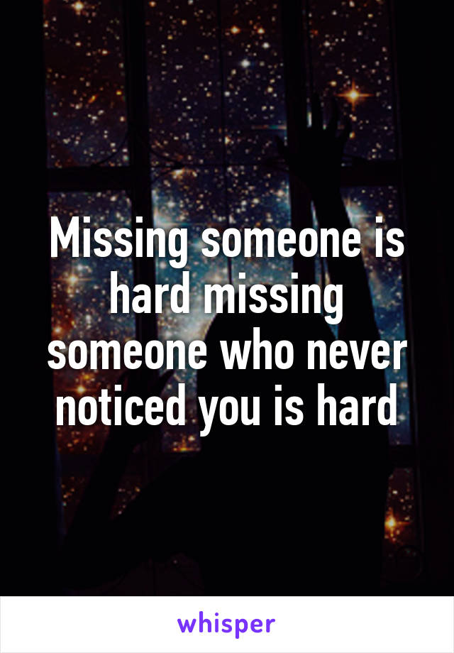 Missing someone is hard missing someone who never noticed you is hard