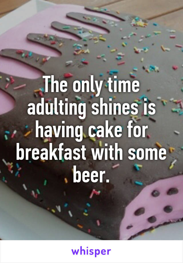 The only time adulting shines is having cake for breakfast with some beer.