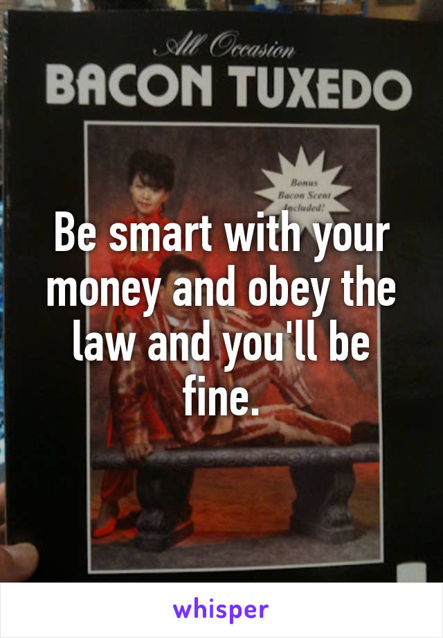 Be smart with your money and obey the law and you'll be fine.