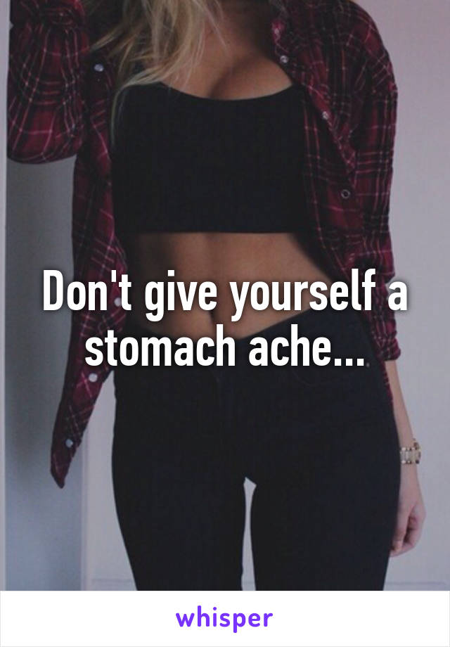 Don't give yourself a stomach ache...