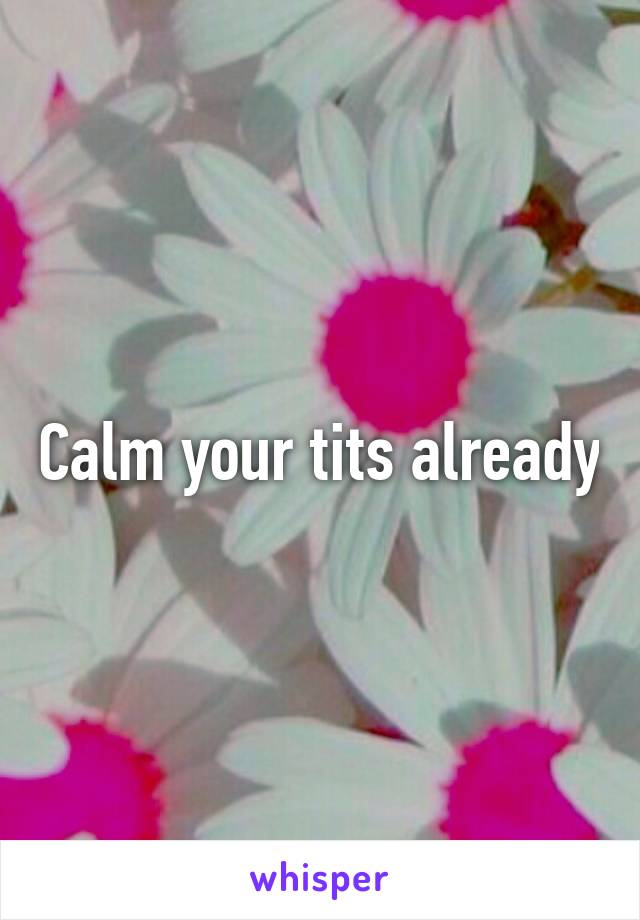 Calm your tits already