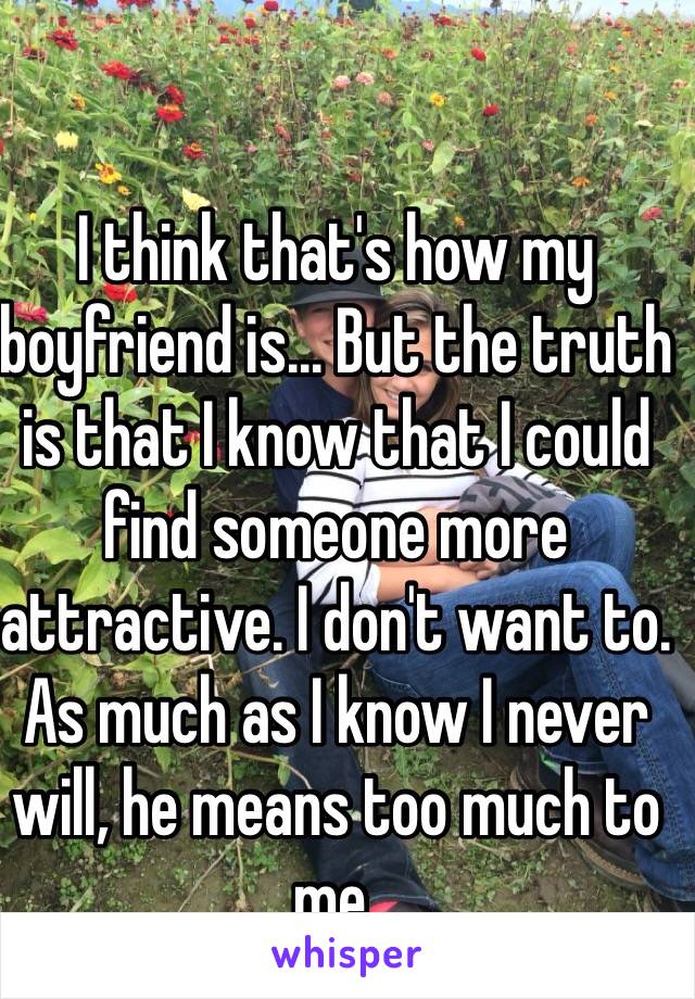 I think that's how my boyfriend is... But the truth is that I know that I could find someone more attractive. I don't want to. As much as I know I never will, he means too much to me.