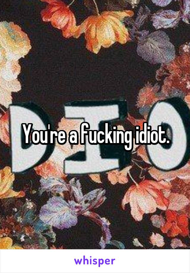 You're a fucking idiot.