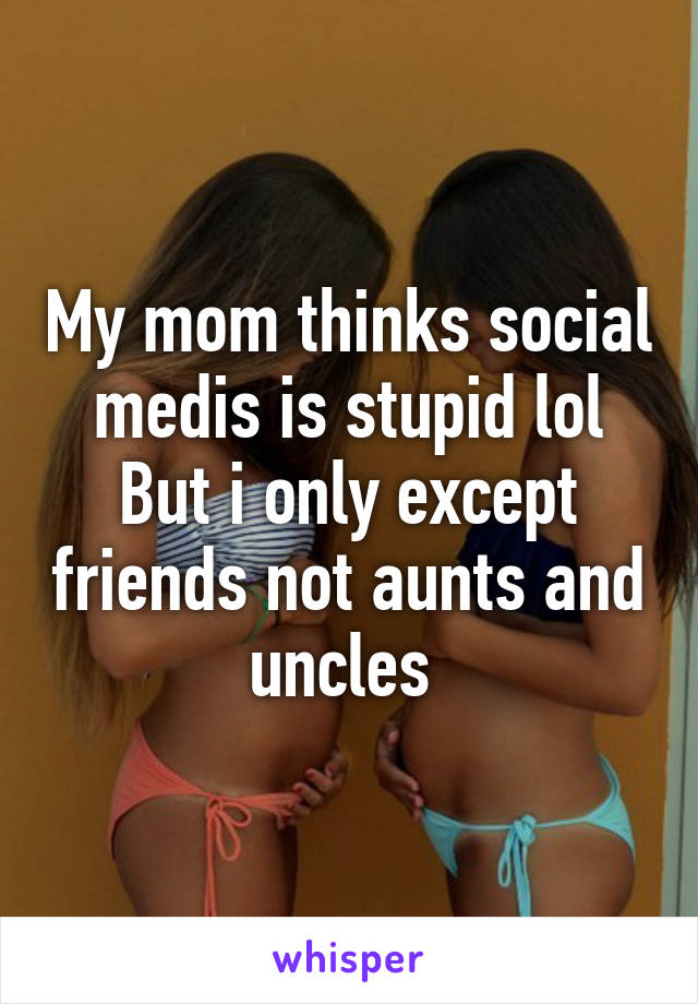My mom thinks social medis is stupid lol
But i only except friends not aunts and uncles 
