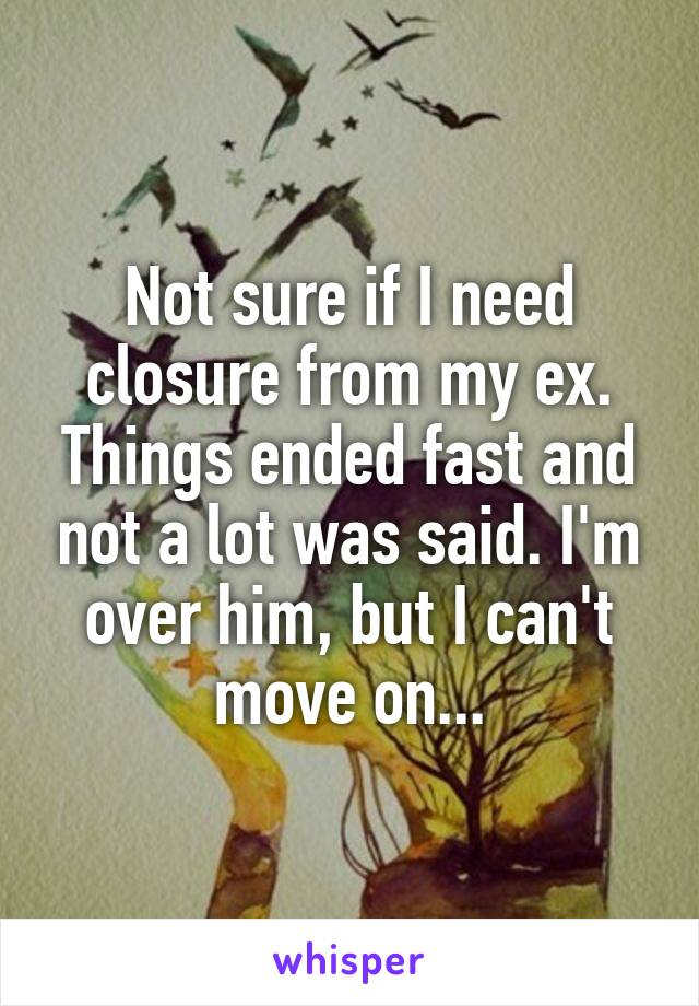 Not sure if I need closure from my ex. Things ended fast and not a lot was said. I'm over him, but I can't move on...