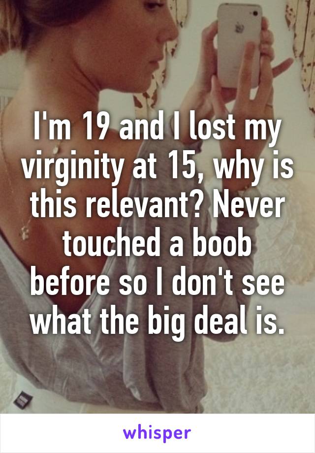 I'm 19 and I lost my virginity at 15, why is this relevant? Never touched a boob before so I don't see what the big deal is.
