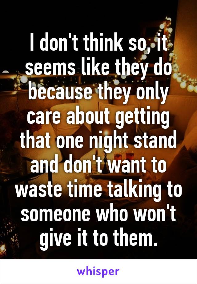 I don't think so, it seems like they do because they only care about getting that one night stand and don't want to waste time talking to someone who won't give it to them.