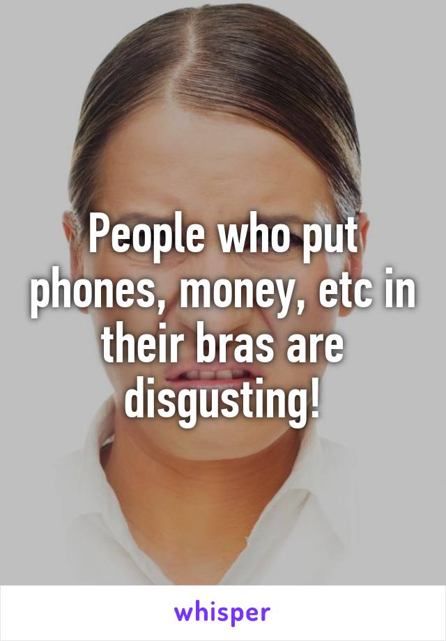 People who put phones, money, etc in their bras are disgusting!
