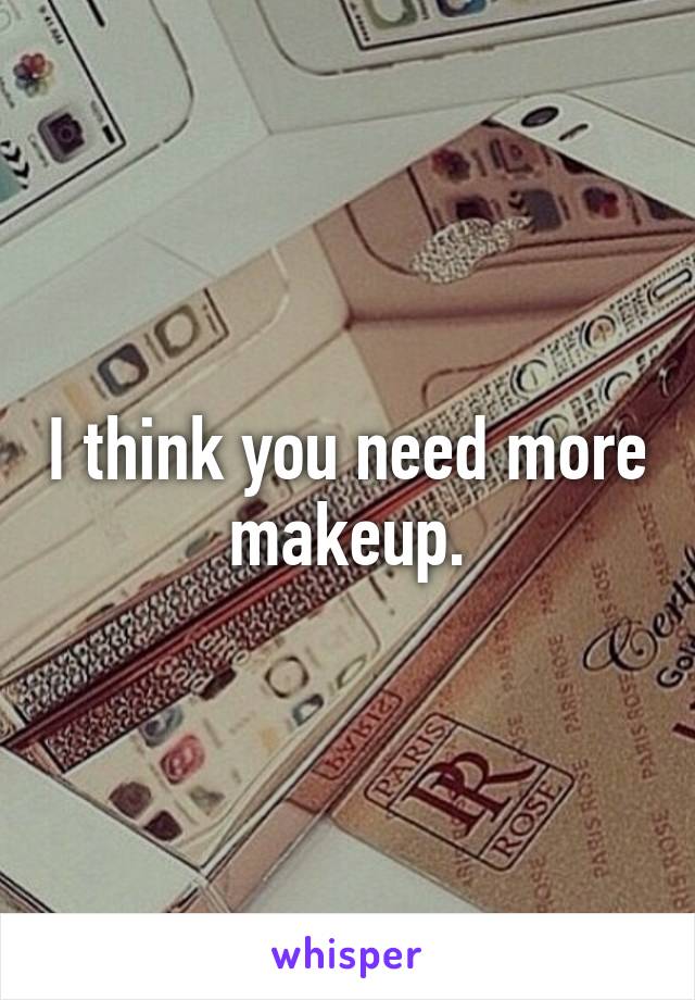 I think you need more makeup.