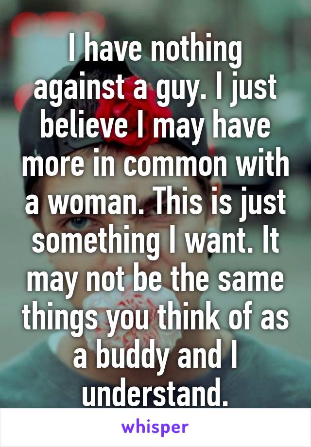 I have nothing against a guy. I just believe I may have more in common with a woman. This is just something I want. It may not be the same things you think of as a buddy and I understand.