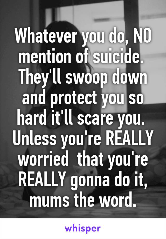 Whatever you do, NO mention of suicide.  They'll swoop down and protect you so hard it'll scare you.  Unless you're REALLY worried  that you're REALLY gonna do it, mums the word.