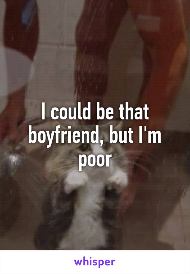 I could be that boyfriend, but I'm poor