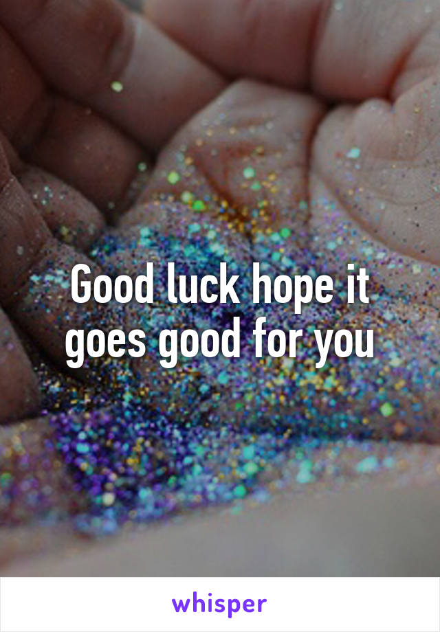 Good luck hope it goes good for you