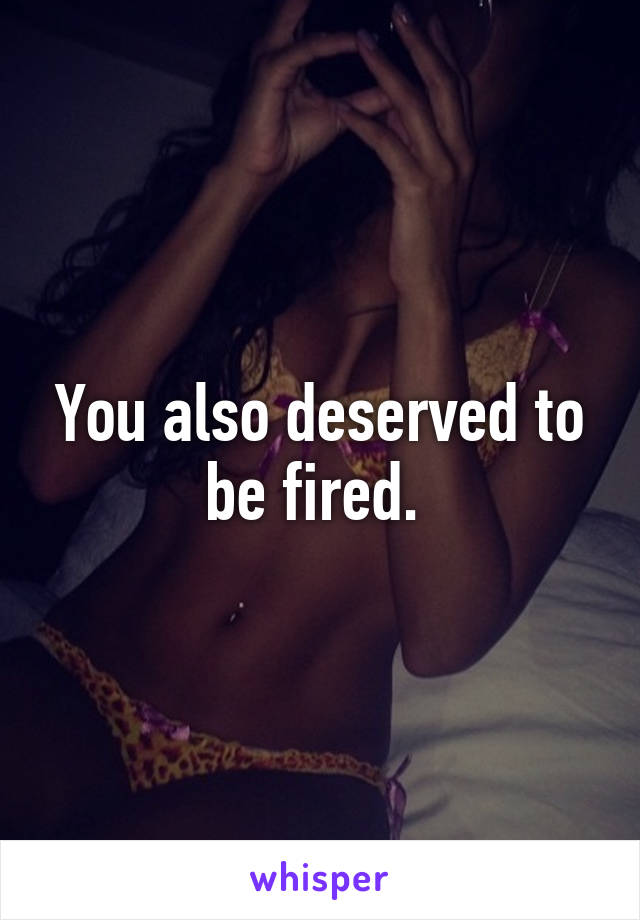 You also deserved to be fired. 