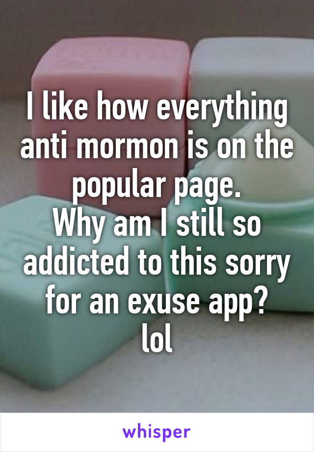 I like how everything anti mormon is on the popular page.
Why am I still so addicted to this sorry for an exuse app?
lol