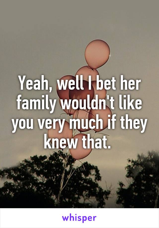 Yeah, well I bet her family wouldn't like you very much if they knew that. 