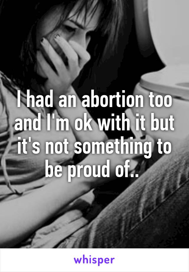 I had an abortion too and I'm ok with it but it's not something to be proud of.. 