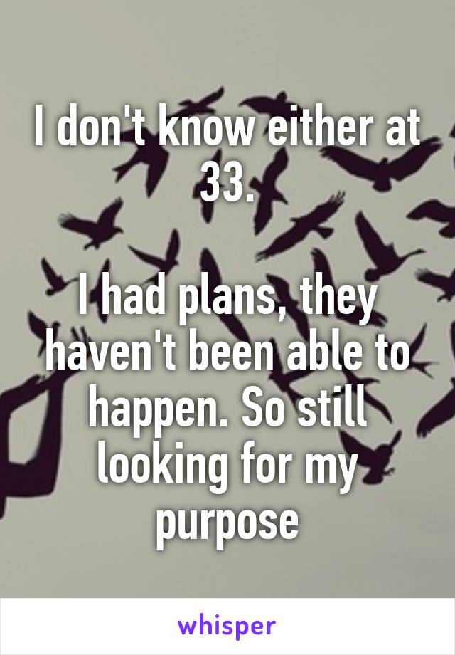 I don't know either at 33.

I had plans, they haven't been able to happen. So still looking for my purpose