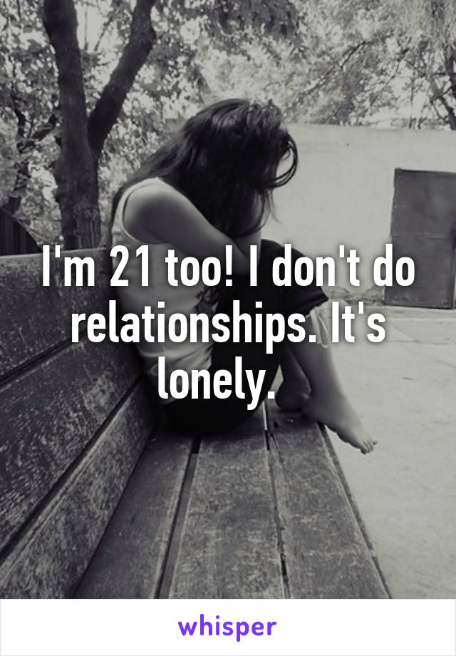 I'm 21 too! I don't do relationships. It's lonely.  