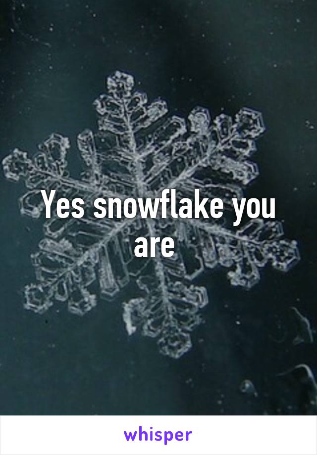 Yes snowflake you are 