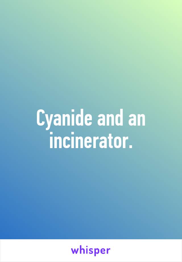 Cyanide and an incinerator.