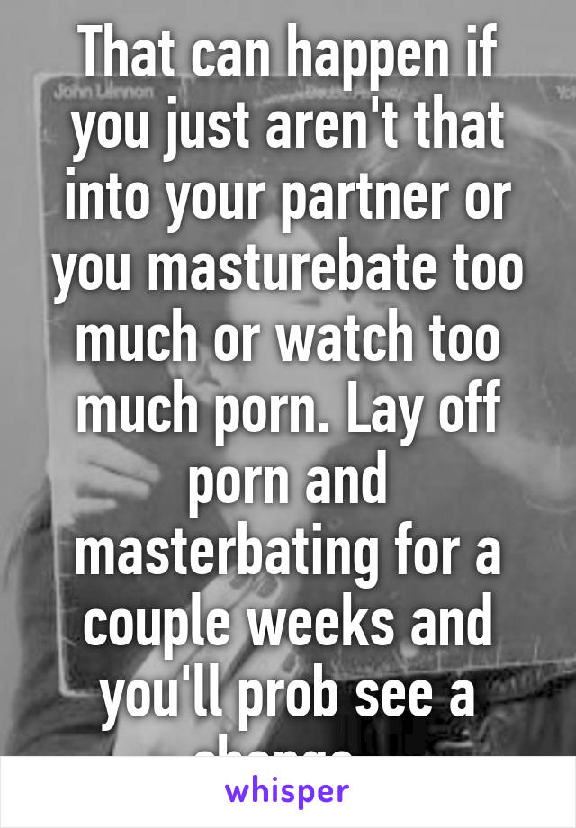 That can happen if you just aren't that into your partner or you masturebate too much or watch too much porn. Lay off porn and masterbating for a couple weeks and you'll prob see a change. 