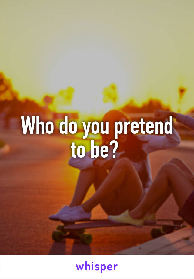 Who do you pretend to be? 