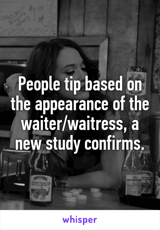 People tip based on the appearance of the waiter/waitress, a new study confirms.