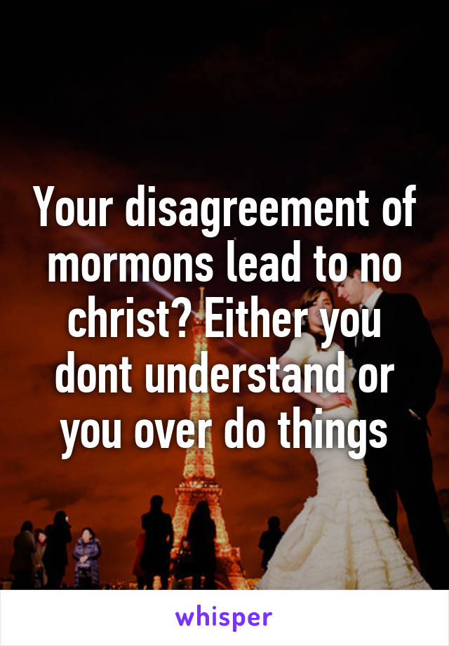 Your disagreement of mormons lead to no christ? Either you dont understand or you over do things