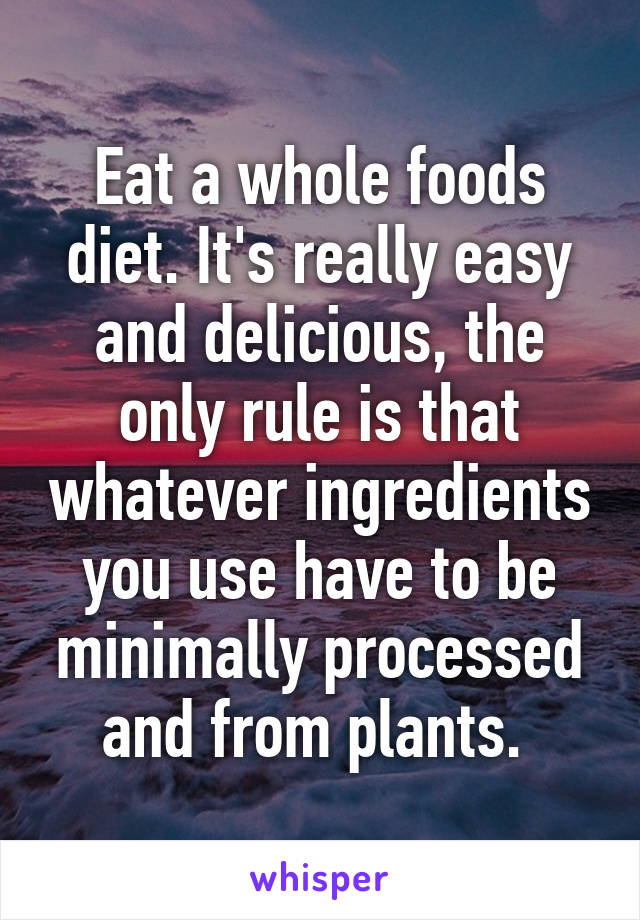 Eat a whole foods diet. It's really easy and delicious, the only rule is that whatever ingredients you use have to be minimally processed and from plants. 