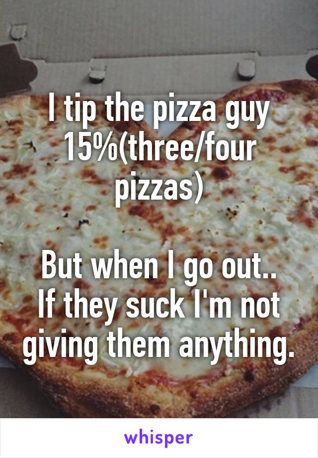 I tip the pizza guy 15%(three/four pizzas)

But when I go out.. If they suck I'm not giving them anything.